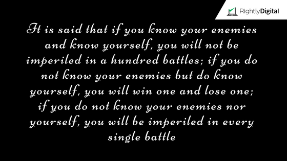 It is said that if you know your enemies and know yourself, you will not be imperiled in a hundred battles; if you do not know your enemies but do know yourself, you will win one and lose one; if you do not know your enemies nor yourself, you will be imperiled in every single battle